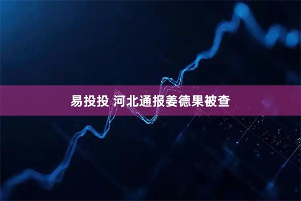 易投投 河北通报姜德果被查