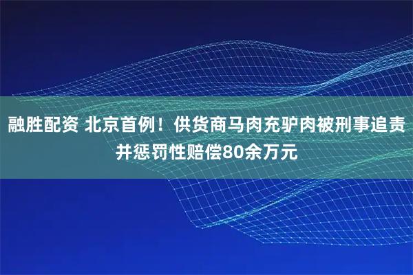 融胜配资 北京首例！供货商马肉充驴肉被刑事追责并惩罚性赔偿80余万元