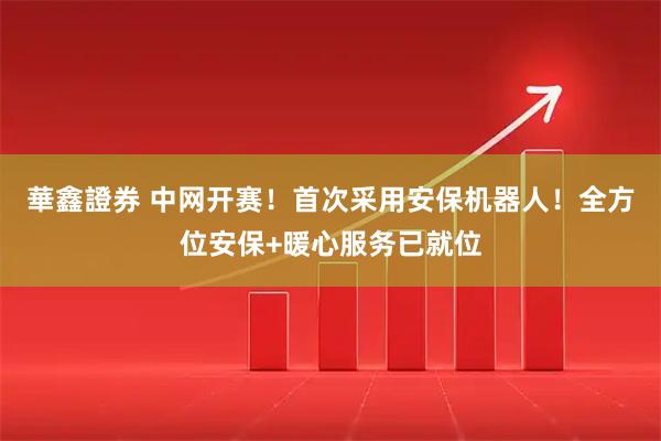 華鑫證券 中网开赛！首次采用安保机器人！全方位安保+暖心服务已就位