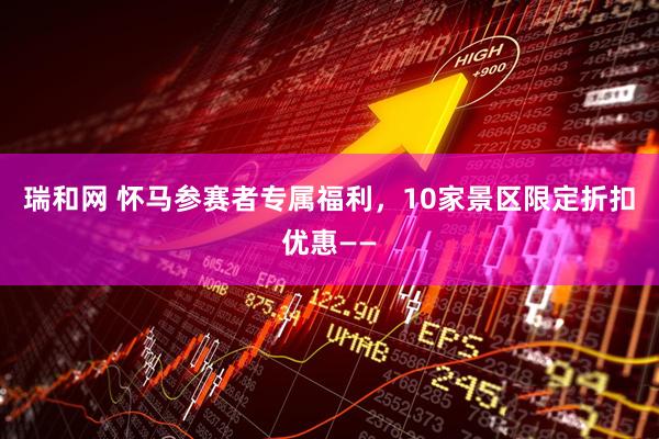 瑞和网 怀马参赛者专属福利，10家景区限定折扣优惠——