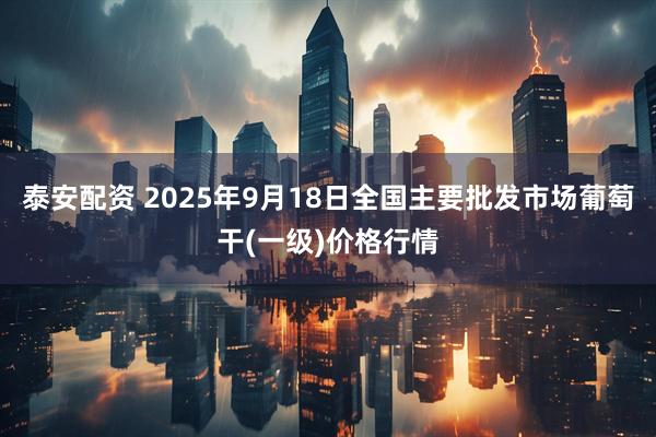 泰安配资 2025年9月18日全国主要批发市场葡萄干(一级)价格行情