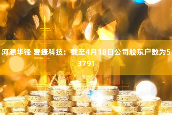 河源华锋 麦捷科技：截至4月18日公司股东户数为53791