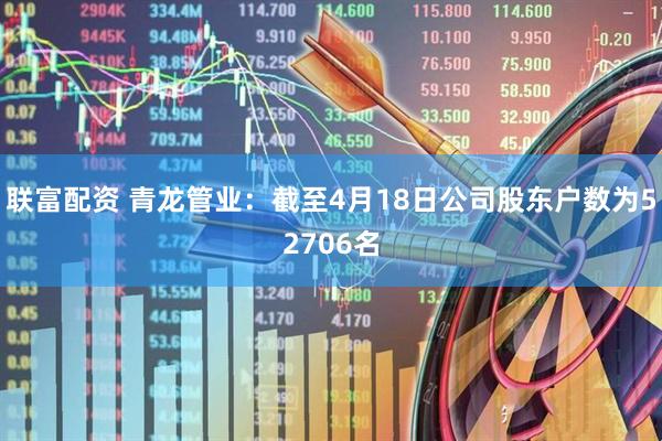 联富配资 青龙管业：截至4月18日公司股东户数为52706名
