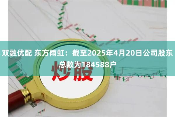 双融优配 东方雨虹：截至2025年4月20日公司股东总数为184588户