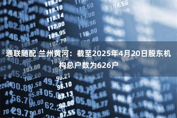 通联随配 兰州黄河：截至2025年4月20日股东机构总户数为626户