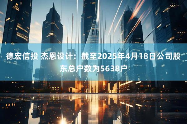 德宏信投 杰恩设计：截至2025年4月18日公司股东总户数为5638户