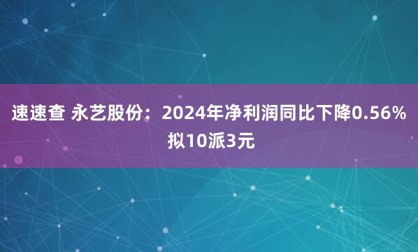 速速查 永艺股份：2024年净利润同比下降0.56% 拟10派3元