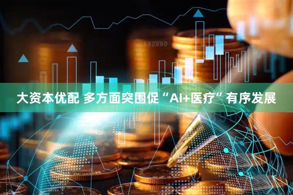 大资本优配 多方面突围促“AI+医疗”有序发展
