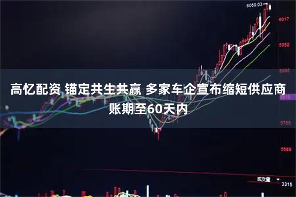 高忆配资 锚定共生共赢 多家车企宣布缩短供应商账期至60天内