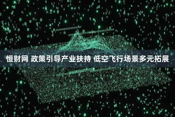 恒财网 政策引导产业扶持 低空飞行场景多元拓展