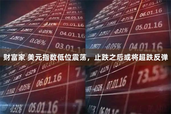 财富家 美元指数低位震荡，止跌之后或将超跌反弹