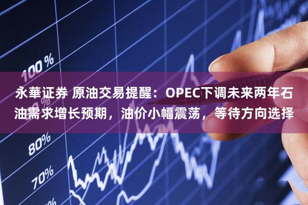 永華证券 原油交易提醒：OPEC下调未来两年石油需求增长预期，油价小幅震荡，等待方向选择
