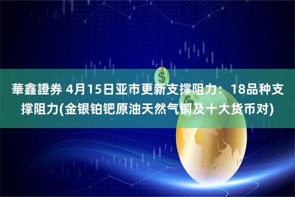 華鑫證券 4月15日亚市更新支撑阻力：18品种支撑阻力(金银铂钯原油天然气铜及十大货币对)