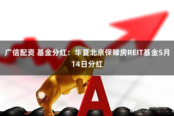 广信配资 基金分红：华夏北京保障房REIT基金5月14日分红