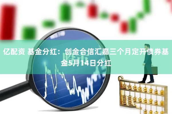 亿配资 基金分红：创金合信汇嘉三个月定开债券基金5月14日分红