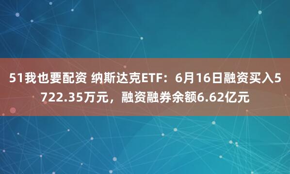 51我也要配资 纳斯达克ETF：6月16日融资买入5722.35万元，融资融券余额6.62亿元