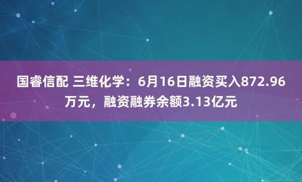 国睿信配 三维化学：6月16日融资买入872.96万元，融资融券余额3.13亿元