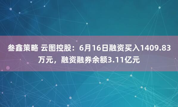 叁鑫策略 云图控股：6月16日融资买入1409.83万元，融资融券余额3.11亿元