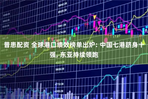 普患配资 全球港口绩效榜单出炉: 中国七港跻身十强, 东亚持续领跑