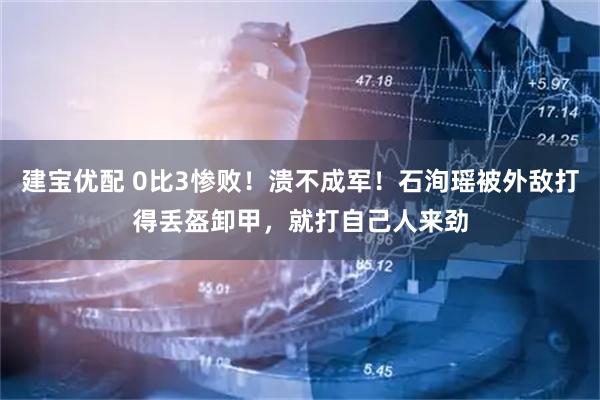 建宝优配 0比3惨败！溃不成军！石洵瑶被外敌打得丢盔卸甲，就打自己人来劲