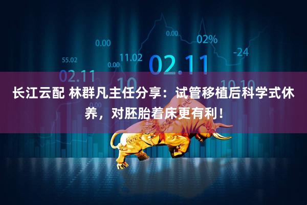 长江云配 林群凡主任分享：试管移植后科学式休养，对胚胎着床更有利！