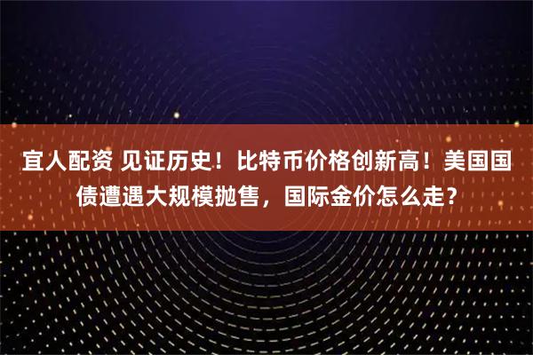 宜人配资 见证历史！比特币价格创新高！美国国债遭遇大规模抛售，国际金价怎么走？