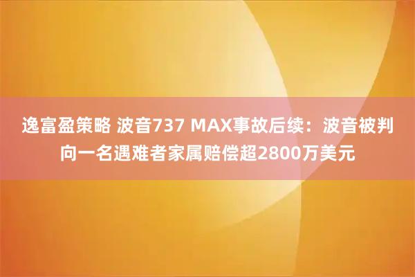 逸富盈策略 波音737 MAX事故后续：波音被判向一名遇难者家属赔偿超2800万美元