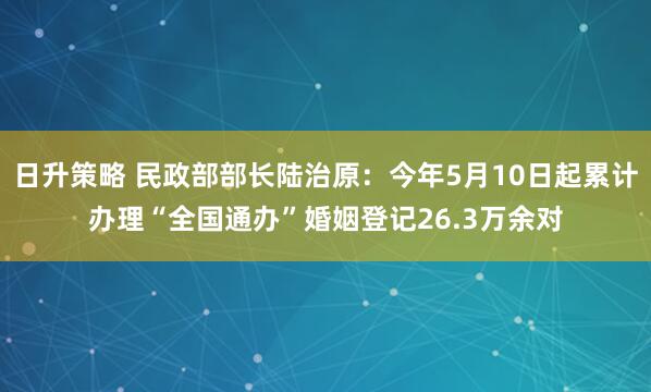 日升策略 民政部部长陆治原：今年5月10日起累计办理“全国通办”婚姻登记26.3万余对