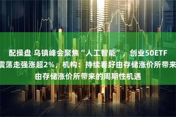 配操盘 乌镇峰会聚焦“人工智能”，创业50ETF（159682）震荡走强涨超2%，机构：持续看好由存储涨价所带来的周期性机遇
