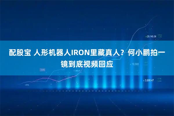 配股宝 人形机器人IRON里藏真人？何小鹏拍一镜到底视频回应