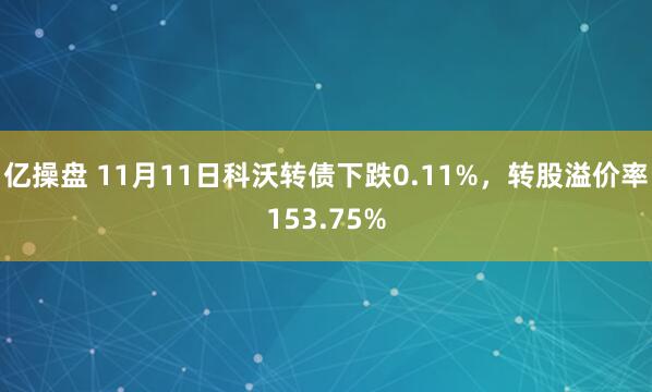 亿操盘 11月11日科沃转债下跌0.11%，转股溢价率153.75%