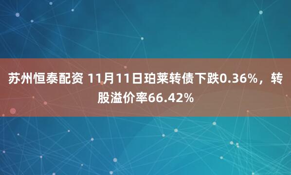 苏州恒泰配资 11月11日珀莱转债下跌0.36%，转股溢价率66.42%