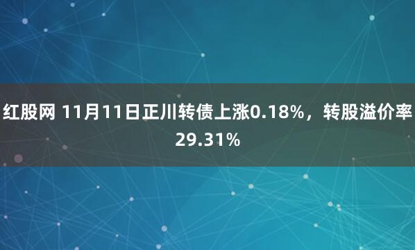 红股网 11月11日正川转债上涨0.18%，转股溢价率29.31%
