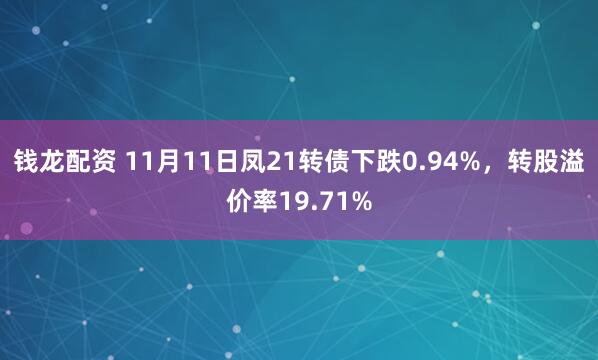 钱龙配资 11月11日凤21转债下跌0.94%，转股溢价率19.71%