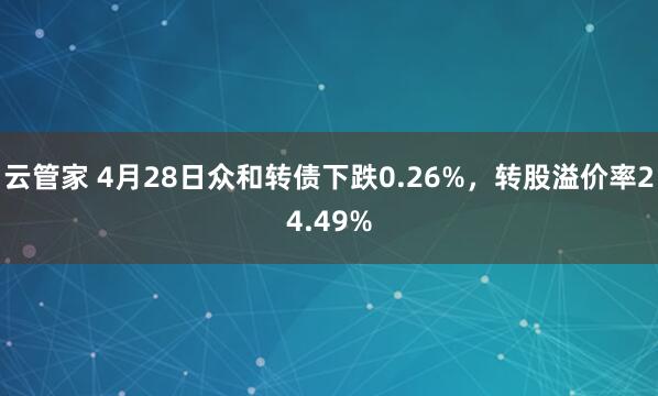 云管家 4月28日众和转债下跌0.26%，转股溢价率24.49%