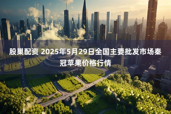 股巢配资 2025年5月29日全国主要批发市场秦冠苹果价格行情