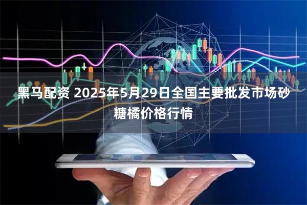 黑马配资 2025年5月29日全国主要批发市场砂糖橘价格行情