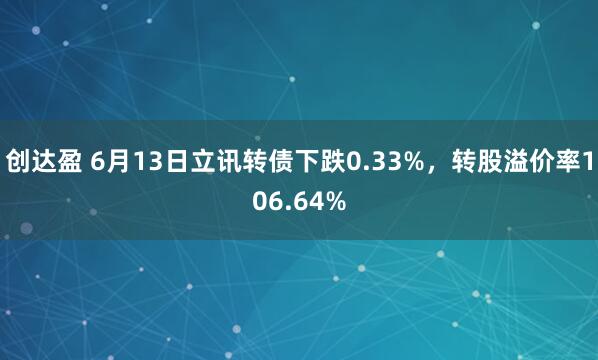 创达盈 6月13日立讯转债下跌0.33%，转股溢价率106.64%