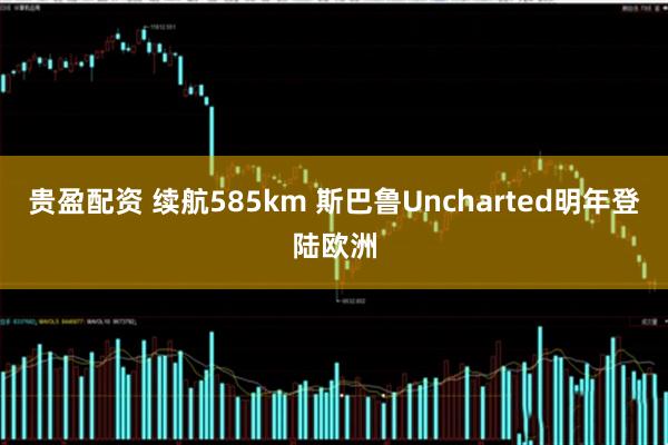 贵盈配资 续航585km 斯巴鲁Uncharted明年登陆欧洲