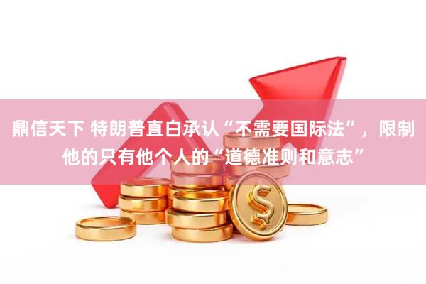 鼎信天下 特朗普直白承认“不需要国际法”，限制他的只有他个人的“道德准则和意志”