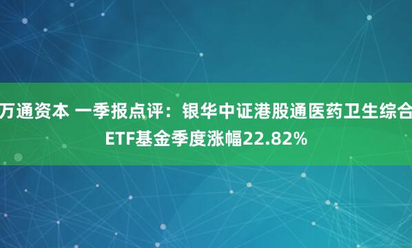 万通资本 一季报点评：银华中证港股通医药卫生综合ETF基金季度涨幅22.82%