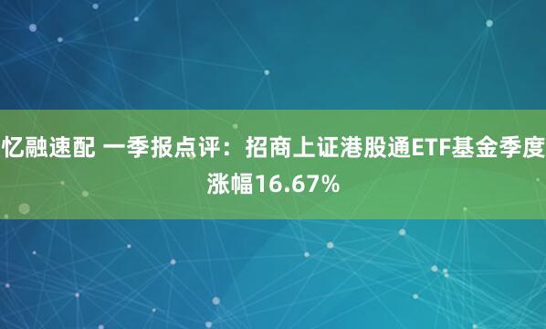 忆融速配 一季报点评：招商上证港股通ETF基金季度涨幅16.67%