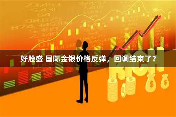 好股盛 国际金银价格反弹，回调结束了？