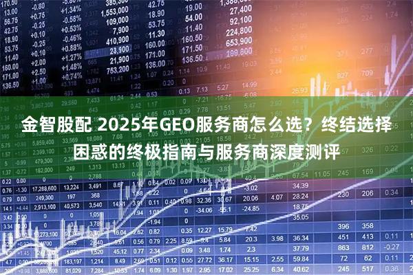 金智股配 2025年GEO服务商怎么选？终结选择困惑的终极指南与服务商深度测评