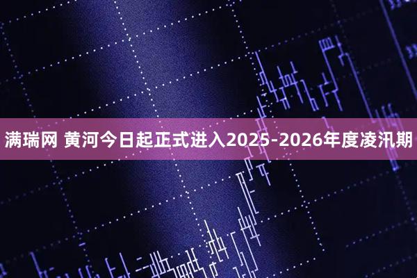 满瑞网 黄河今日起正式进入2025-2026年度凌汛期