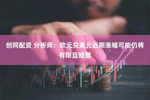 创同配资 分析师：欧元兑美元近期涨幅可能仍将有限且短暂