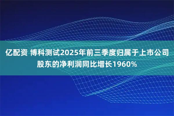 亿配资 博科测试2025年前三季度归属于上市公司股东的净利润同比增长1960%
